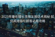 2023年睫毛增长液朋友圈话术揭秘 如何高效吸引顾客必看攻略