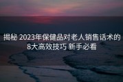揭秘 2023年保健品对老人销售话术的8大高效技巧 新手必看