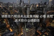 销售技巧和话术大全集揭秘 必看 高效话术助你业绩翻倍