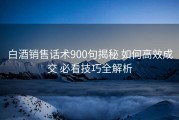 白酒销售话术900句揭秘 如何高效成交 必看技巧全解析