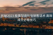 揭秘2023 股票配资微信销售话术 高效成交必看技巧
