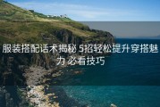 服装搭配话术揭秘 5招轻松提升穿搭魅力 必看技巧