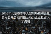2025年北京市春季大型现场招聘会免费报名开启 政府搭台助力企业抢占人才先机