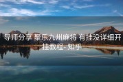 导师分享 聚乐九州麻将 有挂没详细开挂教程- 知乎