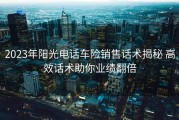 2023年阳光电话车险销售话术揭秘 高效话术助你业绩翻倍