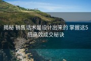 揭秘 销售话术是设计出来的 掌握这5招高效成交秘诀