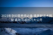 2023年孕妇营养师必备 情景剧话术揭秘 高效沟通技巧大公开