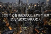2023年必看 幽默聊天话术的8个高效技巧 轻松成为聊天达人