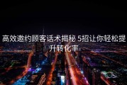 高效邀约顾客话术揭秘 5招让你轻松提升转化率