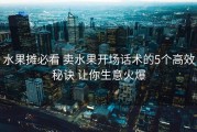 水果摊必看 卖水果开场话术的5个高效秘诀 让你生意火爆