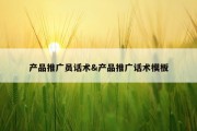 产品推广员话术&amp;产品推广话术模板