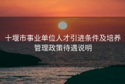 十堰市事业单位人才引进条件及培养管理政策待遇说明