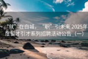 “就”在白城，“职”引未来 2025年度留才引才系列招聘活动公告（一）