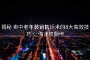 揭秘 卖中老年装销售话术的8大高效技巧 让你业绩翻倍