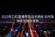 2023年口红直播带货话术揭秘 如何高效吸引粉丝抢购
