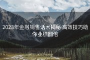 2023年金融销售话术揭秘 高效技巧助你业绩翻倍