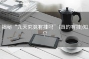 揭秘“九天究竟有挂吗”(真的有挂)知乎