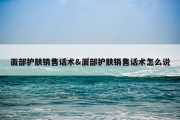 面部护肤销售话术&amp;面部护肤销售话术怎么说