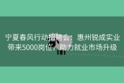宁夏春风行动招聘会：惠州锐成实业带来5000岗位，助力就业市场升级