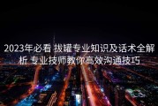 2023年必看 拔罐专业知识及话术全解析 专业技师教你高效沟通技巧