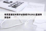 带货直播话术新手必备稿子&amp;2021直播带货话术