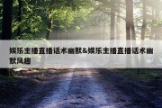 娱乐主播直播话术幽默&amp;娱乐主播直播话术幽默风趣