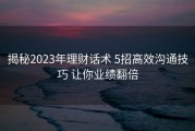 揭秘2023年理财话术 5招高效沟通技巧 让你业绩翻倍