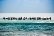 场外股票期权销售话术&amp;场外股票期权合法吗