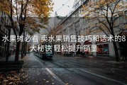 水果摊必看 卖水果销售技巧和话术的8大秘诀 轻松提升销量