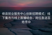 绛县就业服务中心创新招聘模式：线下集市与线上直播结合，岗位直送百姓手中