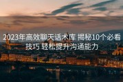 2023年高效聊天话术库 揭秘10个必看技巧 轻松提升沟通能力