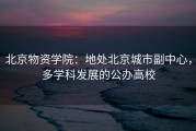 北京物资学院：地处北京城市副中心，多学科发展的公办高校