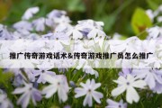 推广传奇游戏话术&amp;传奇游戏推广员怎么推广