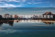 知识科普“阿拉游戏中心到底那里有挂”(真的有挂)知乎