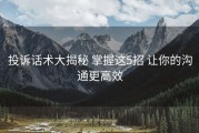 投诉话术大揭秘 掌握这5招 让你的沟通更高效