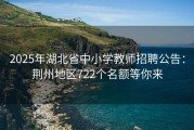 2025年湖北省中小学教师招聘公告：荆州地区722个名额等你来