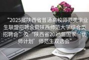 “2025届陕西省普通高校师范类毕业生联盟招聘会暨陕西师范大学综合类招聘会”及“陕西省2025届国家‘优师计划’师范生双选会”