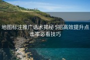 地图标注推广话术揭秘 5招高效提升点击率必看技巧