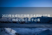 2023年女戒钻石销售话术揭秘 5招高效成交技巧 新手必看