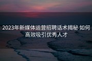 2023年新媒体运营招聘话术揭秘 如何高效吸引优秀人才