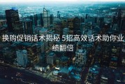 换购促销话术揭秘 5招高效话术助你业绩翻倍