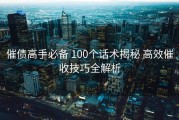 催债高手必备 100个话术揭秘 高效催收技巧全解析