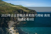 2023年企业贷款话术和技巧揭秘 高效沟通必看8招