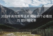 2023年高效推荐话术 揭秘10个必看技巧 提升转化率