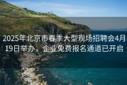 2025年北京市春季大型现场招聘会4月19日举办，企业免费报名通道已开启