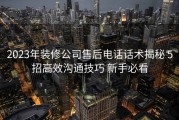 2023年装修公司售后电话话术揭秘 5招高效沟通技巧 新手必看