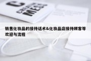 销售化妆品的接待话术&amp;化妆品店接待顾客等欢迎与流程
