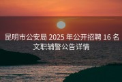 昆明市公安局 2025 年公开招聘 16 名文职辅警公告详情