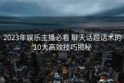 2023年娱乐主播必看 聊天话题话术的10大高效技巧揭秘