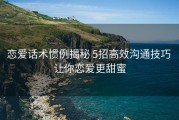 恋爱话术惯例揭秘 5招高效沟通技巧 让你恋爱更甜蜜